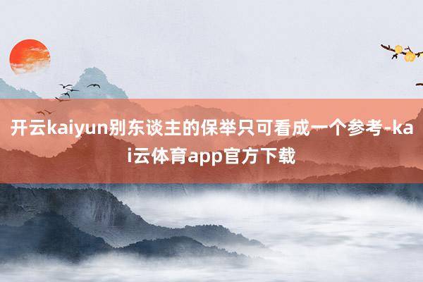 开云kaiyun别东谈主的保举只可看成一个参考-kai云体育app官方下载