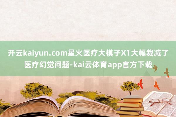 开云kaiyun.com星火医疗大模子X1大幅裁减了医疗幻觉问题-kai云体育app官方下载