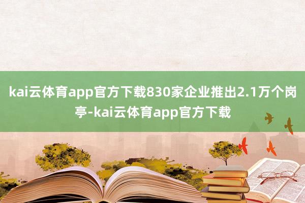 kai云体育app官方下载830家企业推出2.1万个岗亭-kai云体育app官方下载