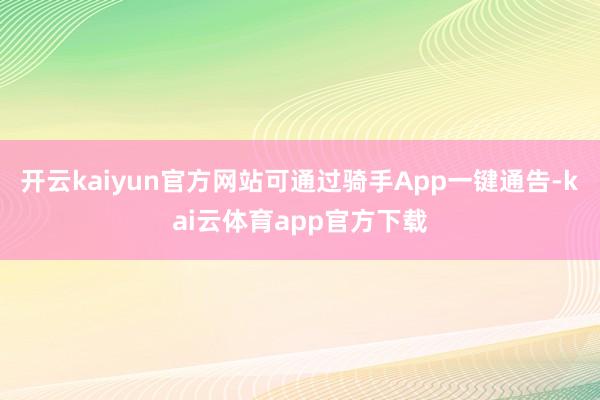 开云kaiyun官方网站可通过骑手App一键通告-kai云体育app官方下载