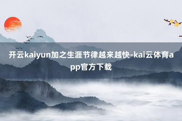 开云kaiyun加之生涯节律越来越快-kai云体育app官方下载