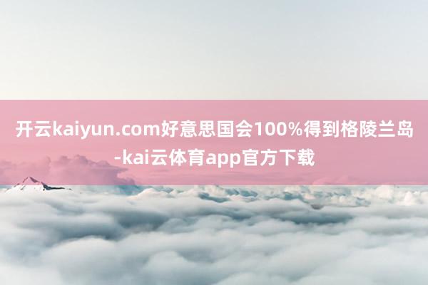 开云kaiyun.com好意思国会100%得到格陵兰岛-kai云体育app官方下载