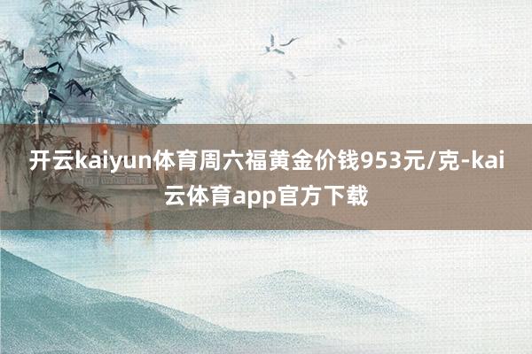 开云kaiyun体育周六福黄金价钱953元/克-kai云体育app官方下载