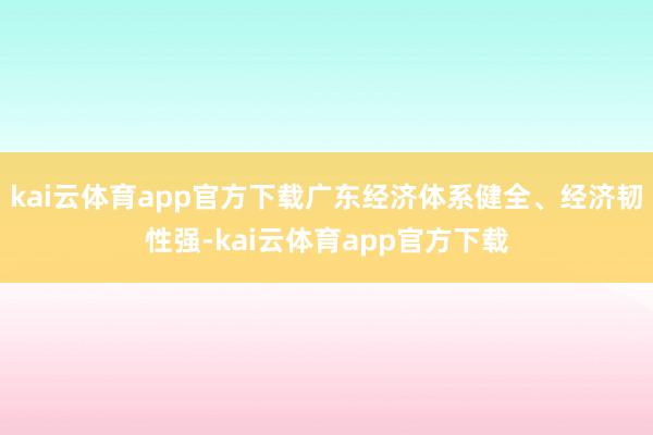 kai云体育app官方下载广东经济体系健全、经济韧性强-kai云体育app官方下载