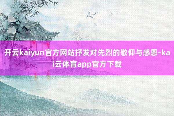 开云kaiyun官方网站抒发对先烈的敬仰与感恩-kai云体育app官方下载