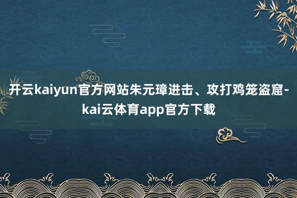 开云kaiyun官方网站朱元璋进击、攻打鸡笼盗窟-kai云体育app官方下载