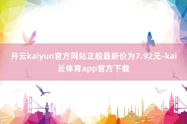 开云kaiyun官方网站正股最新价为7.92元-kai云体育app官方下载