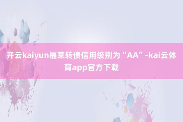 开云kaiyun福莱转债信用级别为“AA”-kai云体育app官方下载