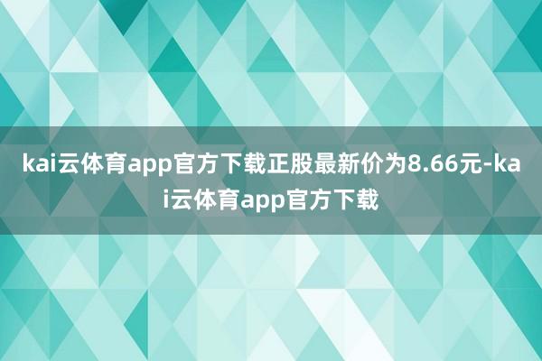 kai云体育app官方下载正股最新价为8.66元-kai云体育app官方下载