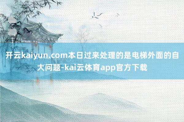 开云kaiyun.com本日过来处理的是电梯外面的自大问题-kai云体育app官方下载