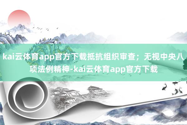 kai云体育app官方下载抵抗组织审查；无视中央八项法例精神-kai云体育app官方下载