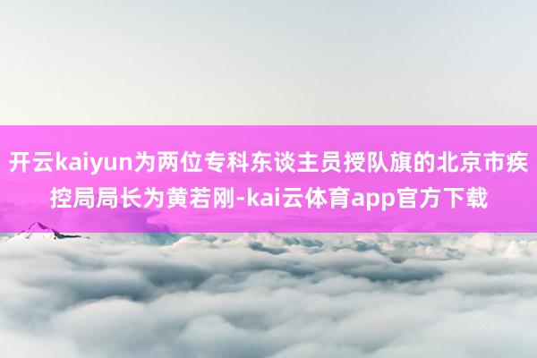 开云kaiyun为两位专科东谈主员授队旗的北京市疾控局局长为黄若刚-kai云体育app官方下载