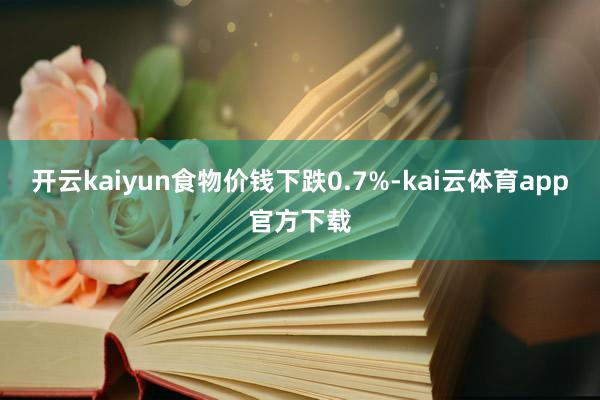 开云kaiyun食物价钱下跌0.7%-kai云体育app官方下载