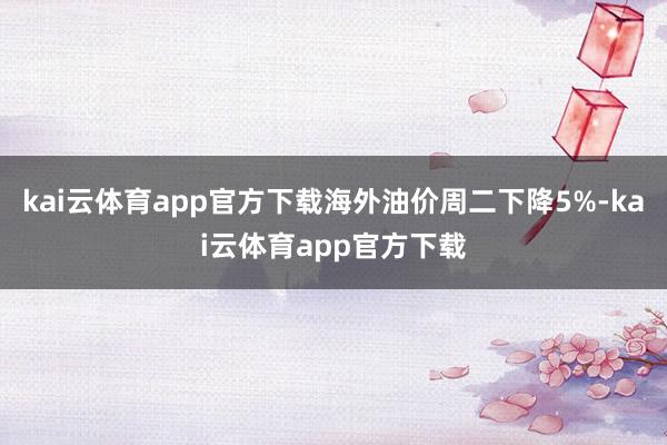kai云体育app官方下载海外油价周二下降5%-kai云体育app官方下载