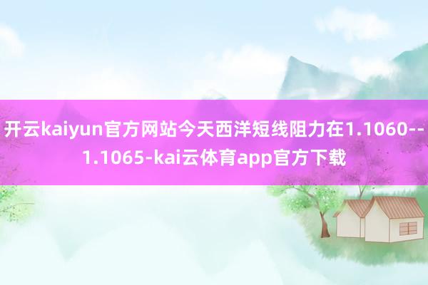 开云kaiyun官方网站今天西洋短线阻力在1.1060--1.1065-kai云体育app官方下载