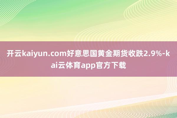 开云kaiyun.com好意思国黄金期货收跌2.9%-kai云体育app官方下载