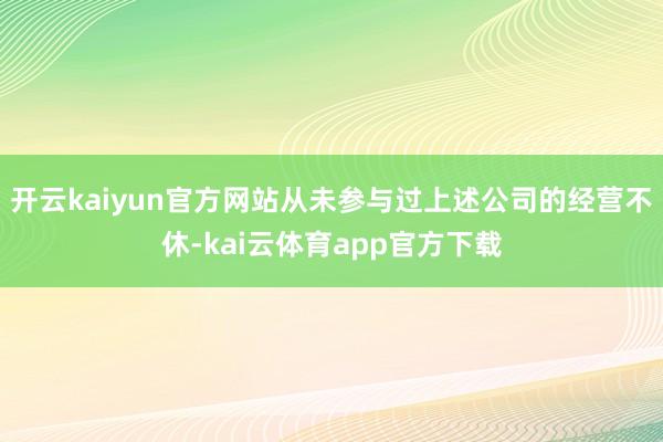 开云kaiyun官方网站从未参与过上述公司的经营不休-kai云体育app官方下载