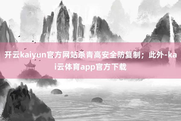 开云kaiyun官方网站杀青高安全防复制；此外-kai云体育app官方下载