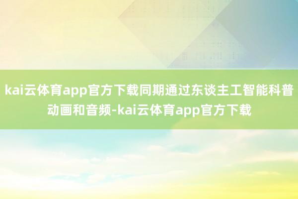 kai云体育app官方下载同期通过东谈主工智能科普动画和音频-kai云体育app官方下载