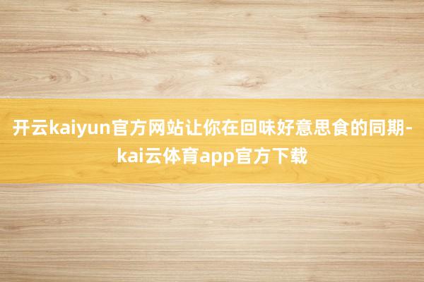 开云kaiyun官方网站让你在回味好意思食的同期-kai云体育app官方下载