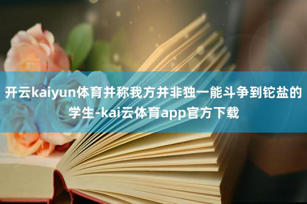 开云kaiyun体育并称我方并非独一能斗争到铊盐的学生-kai云体育app官方下载