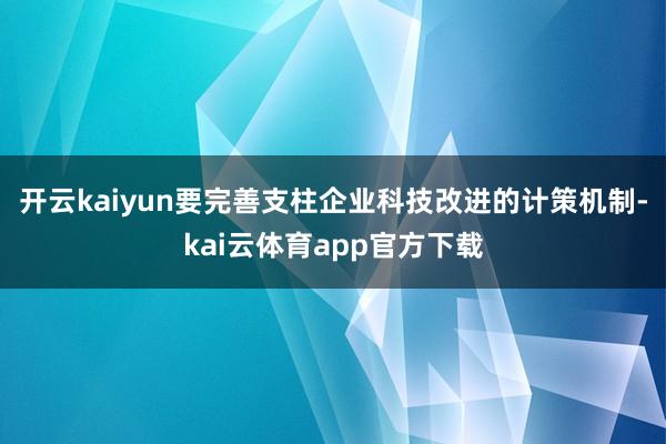 开云kaiyun要完善支柱企业科技改进的计策机制-kai云体育app官方下载