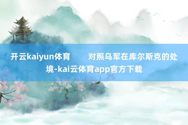 开云kaiyun体育        对照乌军在库尔斯克的处境-kai云体育app官方下载