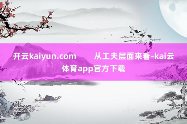 开云kaiyun.com        从工夫层面来看-kai云体育app官方下载