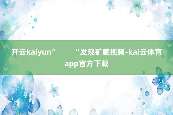 开云kaiyun”        “发现矿藏视频-kai云体育app官方下载