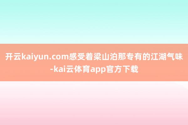 开云kaiyun.com感受着梁山泊那专有的江湖气味-kai云体育app官方下载