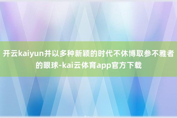开云kaiyun并以多种新颖的时代不休博取参不雅者的眼球-kai云体育app官方下载