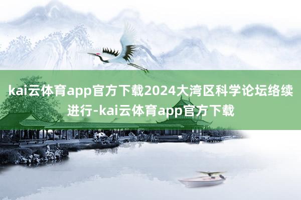kai云体育app官方下载2024大湾区科学论坛络续进行-kai云体育app官方下载