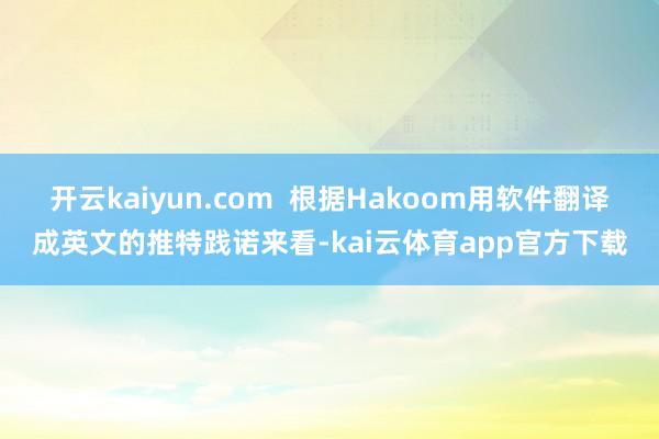 开云kaiyun.com  根据Hakoom用软件翻译成英文的推特践诺来看-kai云体育app官方下载