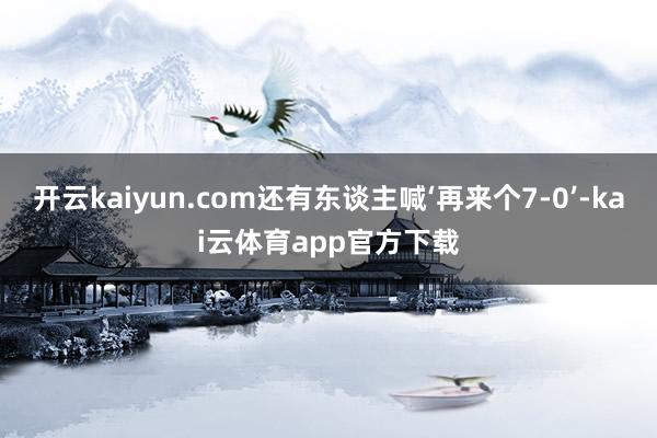 开云kaiyun.com还有东谈主喊‘再来个7-0’-kai云体育app官方下载