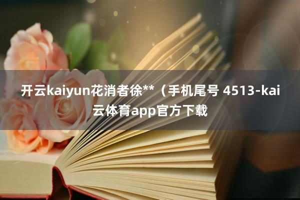 开云kaiyun花消者徐**（手机尾号 4513-kai云体育app官方下载