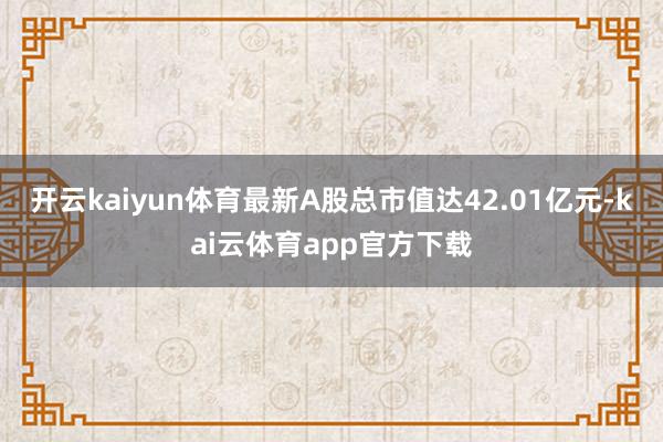 开云kaiyun体育最新A股总市值达42.01亿元-kai云体育app官方下载