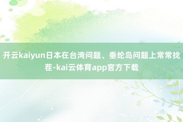 开云kaiyun日本在台湾问题、垂纶岛问题上常常找茬-kai云体育app官方下载
