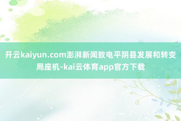 开云kaiyun.com澎湃新闻致电平阴县发展和转变局座机-kai云体育app官方下载