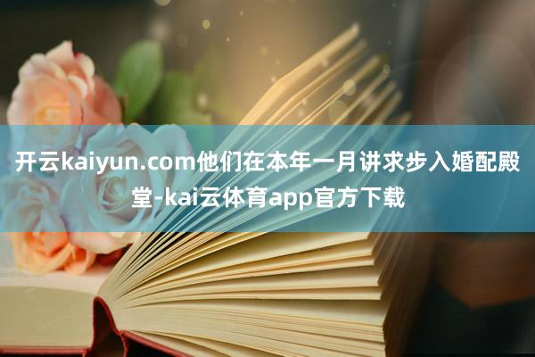 开云kaiyun.com他们在本年一月讲求步入婚配殿堂-kai云体育app官方下载