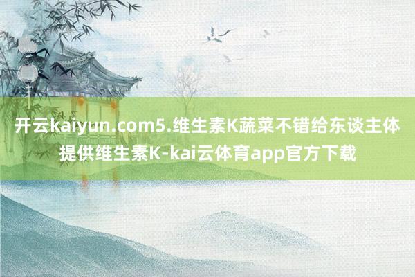开云kaiyun.com5.维生素K蔬菜不错给东谈主体提供维生素K-kai云体育app官方下载