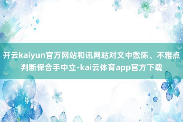 开云kaiyun官方网站和讯网站对文中敷陈、不雅点判断保合手中立-kai云体育app官方下载