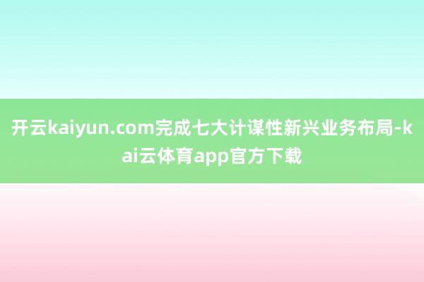 开云kaiyun.com完成七大计谋性新兴业务布局-kai云体育app官方下载