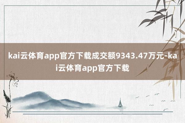 kai云体育app官方下载成交额9343.47万元-kai云体育app官方下载