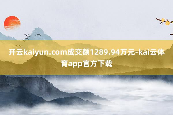 开云kaiyun.com成交额1289.94万元-kai云体育app官方下载