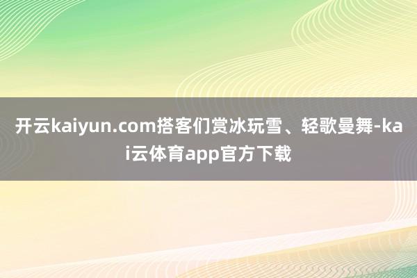 开云kaiyun.com搭客们赏冰玩雪、轻歌曼舞-kai云体育app官方下载