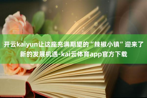 开云kaiyun让这座充满期望的“辣椒小镇”迎来了新的发展机遇-kai云体育app官方下载
