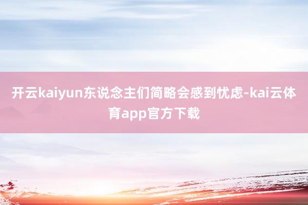 开云kaiyun东说念主们简略会感到忧虑-kai云体育app官方下载