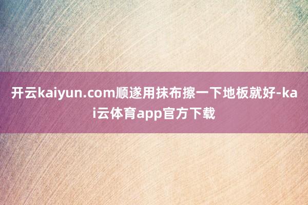 开云kaiyun.com顺遂用抹布擦一下地板就好-kai云体育app官方下载