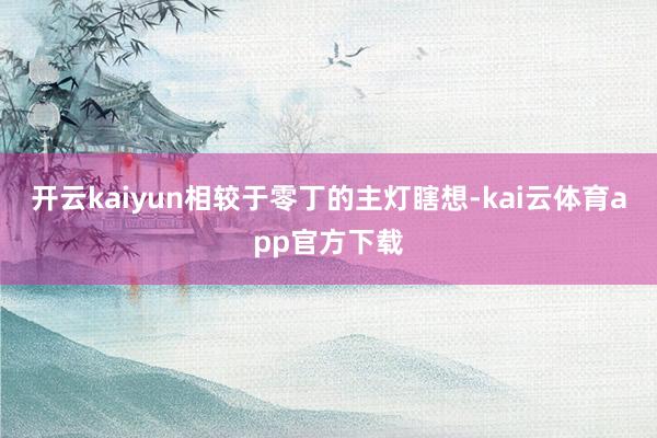 开云kaiyun相较于零丁的主灯瞎想-kai云体育app官方下载