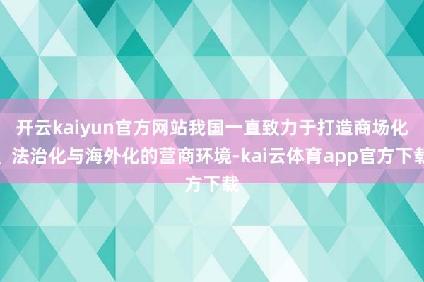 开云kaiyun官方网站我国一直致力于打造商场化、法治化与海外化的营商环境-kai云体育app官方下载